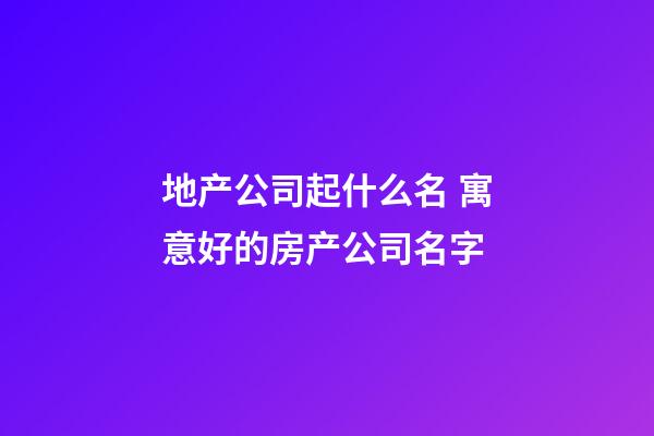 地产公司起什么名 寓意好的房产公司名字-第1张-公司起名-玄机派